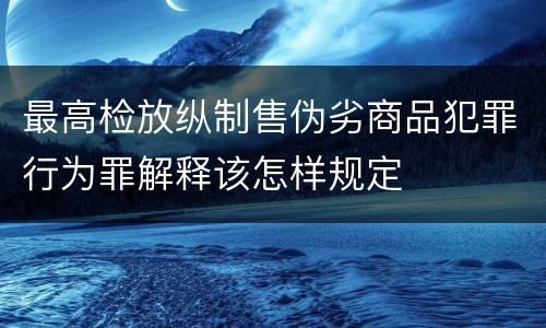 最高检放纵制售伪劣商品犯罪行为罪解释该怎样规定