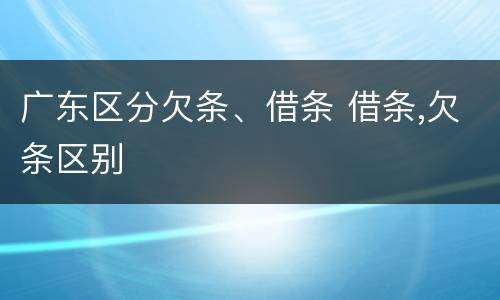 广东区分欠条、借条 借条,欠条区别