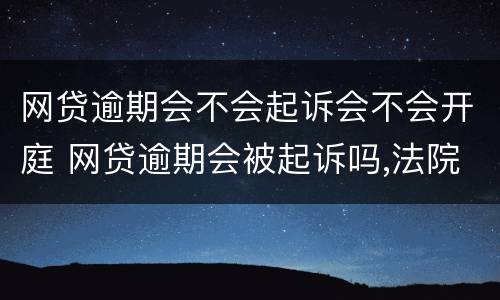 网贷逾期会不会起诉会不会开庭 网贷逾期会被起诉吗,法院受理吗