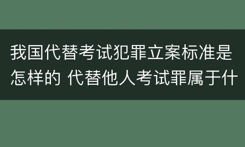 我国代替考试犯罪立案标准是怎样的 代替他人考试罪属于什么类犯罪