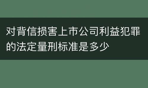 对背信损害上市公司利益犯罪的法定量刑标准是多少