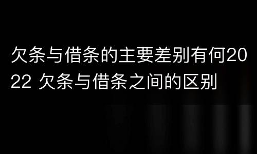 欠条与借条的主要差别有何2022 欠条与借条之间的区别