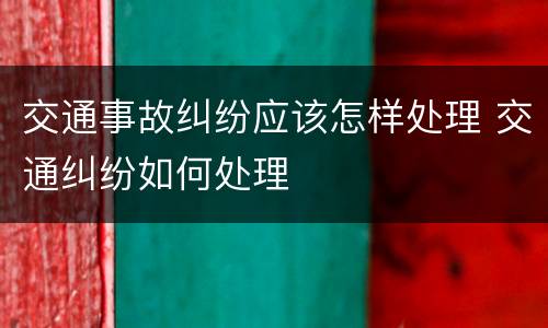 交通事故纠纷应该怎样处理 交通纠纷如何处理