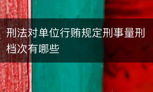 刑法对单位行贿规定刑事量刑档次有哪些