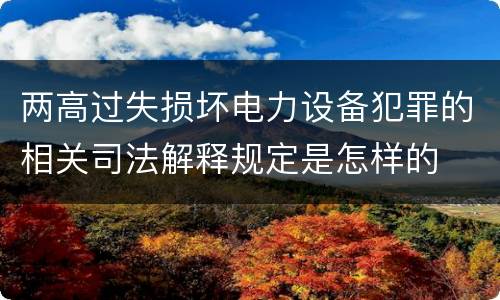 两高过失损坏电力设备犯罪的相关司法解释规定是怎样的