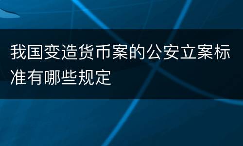 我国变造货币案的公安立案标准有哪些规定