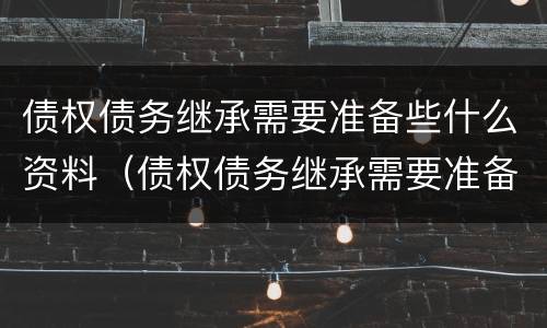 债权债务继承需要准备些什么资料（债权债务继承需要准备些什么资料呢）