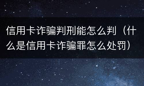 信用卡诈骗判刑能怎么判（什么是信用卡诈骗罪怎么处罚）