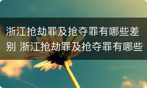 浙江抢劫罪及抢夺罪有哪些差别 浙江抢劫罪及抢夺罪有哪些差别呢