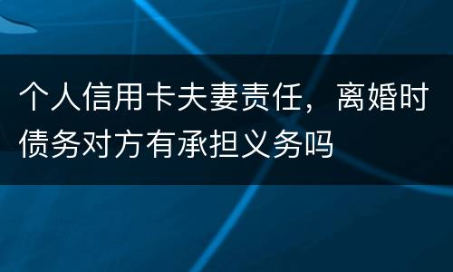 个人信用卡夫妻责任，离婚时债务对方有承担义务吗