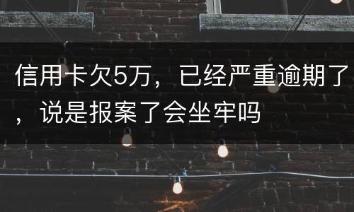 信用卡欠5万，已经严重逾期了，说是报案了会坐牢吗