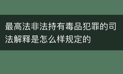 最高法非法持有毒品犯罪的司法解释是怎么样规定的