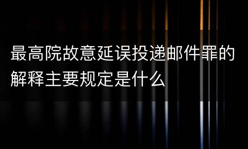 最高院故意延误投递邮件罪的解释主要规定是什么