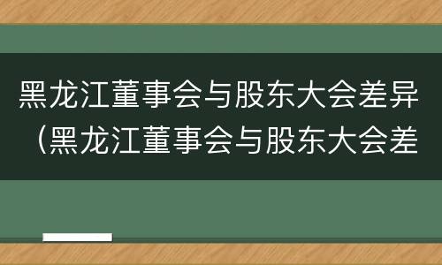 黑龙江董事会与股东大会差异（黑龙江董事会与股东大会差异分析）