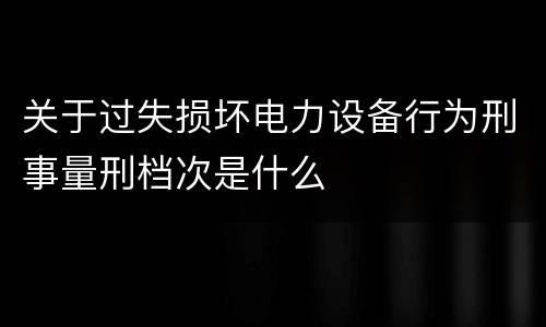 关于过失损坏电力设备行为刑事量刑档次是什么