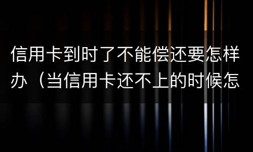 信用卡到时了不能偿还要怎样办（当信用卡还不上的时候怎么办）