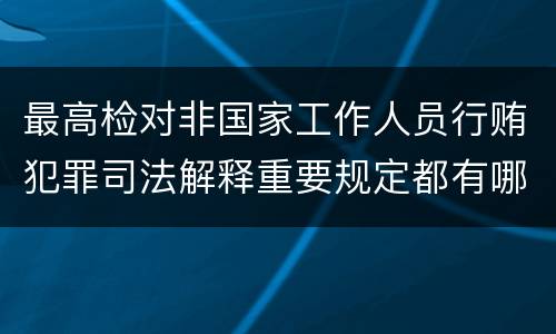 最高检对非国家工作人员行贿犯罪司法解释重要规定都有哪些