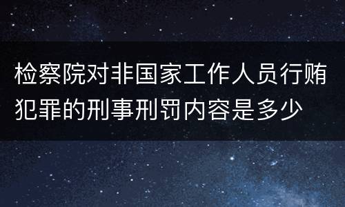 检察院对非国家工作人员行贿犯罪的刑事刑罚内容是多少