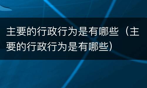 主要的行政行为是有哪些（主要的行政行为是有哪些）