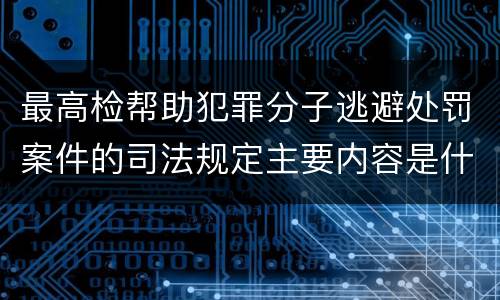 最高检帮助犯罪分子逃避处罚案件的司法规定主要内容是什么