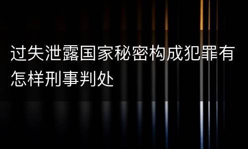 过失泄露国家秘密构成犯罪有怎样刑事判处