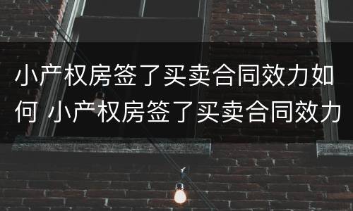 小产权房签了买卖合同效力如何 小产权房签了买卖合同效力如何判决