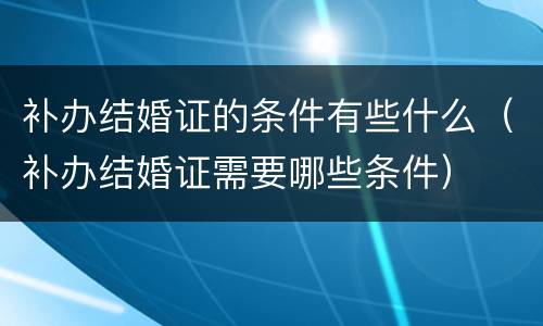 补办结婚证的条件有些什么（补办结婚证需要哪些条件）