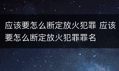 应该要怎么断定放火犯罪 应该要怎么断定放火犯罪罪名