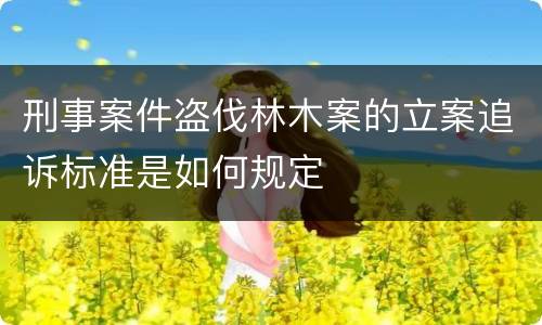 刑事案件盗伐林木案的立案追诉标准是如何规定