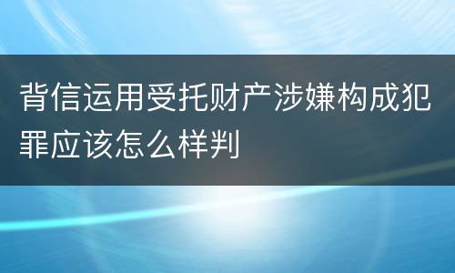 背信运用受托财产涉嫌构成犯罪应该怎么样判