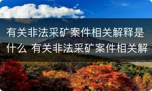 有关非法采矿案件相关解释是什么 有关非法采矿案件相关解释是什么规定