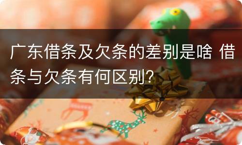 广东借条及欠条的差别是啥 借条与欠条有何区别?