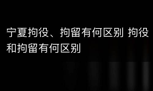 宁夏拘役、拘留有何区别 拘役和拘留有何区别