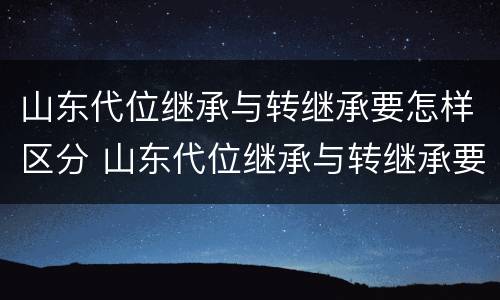 山东代位继承与转继承要怎样区分 山东代位继承与转继承要怎样区分呢