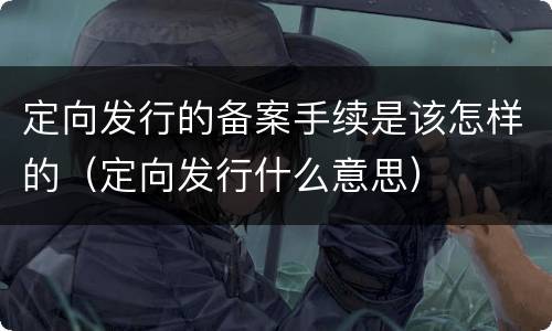 定向发行的备案手续是该怎样的（定向发行什么意思）