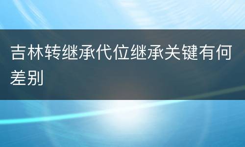 吉林转继承代位继承关键有何差别