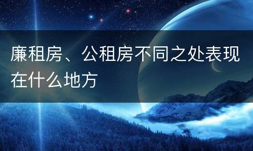 廉租房、公租房不同之处表现在什么地方