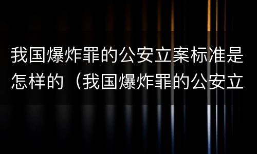 我国爆炸罪的公安立案标准是怎样的（我国爆炸罪的公安立案标准是怎样的呢）