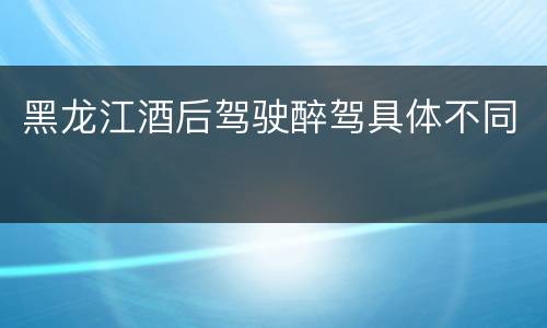 黑龙江酒后驾驶醉驾具体不同