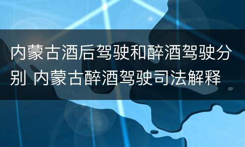 内蒙古酒后驾驶和醉酒驾驶分别 内蒙古醉酒驾驶司法解释