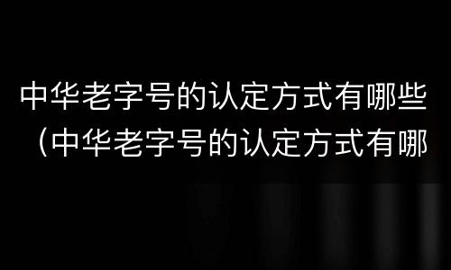 中华老字号的认定方式有哪些（中华老字号的认定方式有哪些标准）