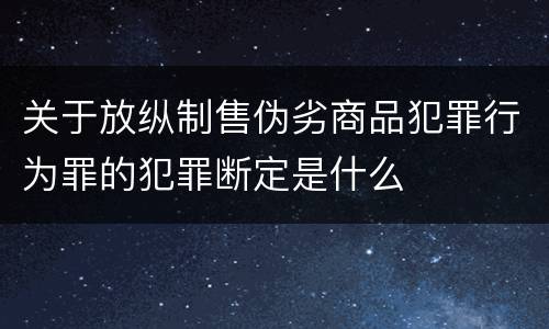 关于放纵制售伪劣商品犯罪行为罪的犯罪断定是什么