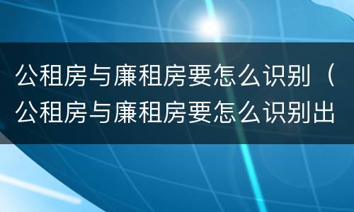 公租房与廉租房要怎么识别（公租房与廉租房要怎么识别出来）