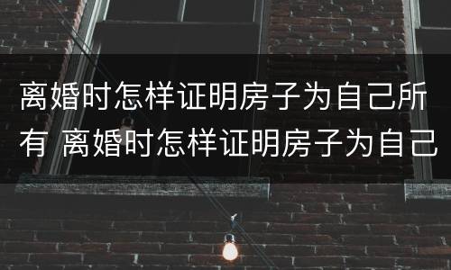 离婚时怎样证明房子为自己所有 离婚时怎样证明房子为自己所有权