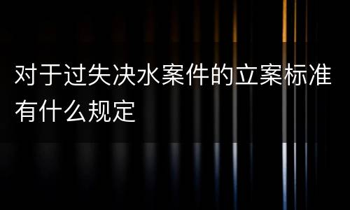 对于过失决水案件的立案标准有什么规定