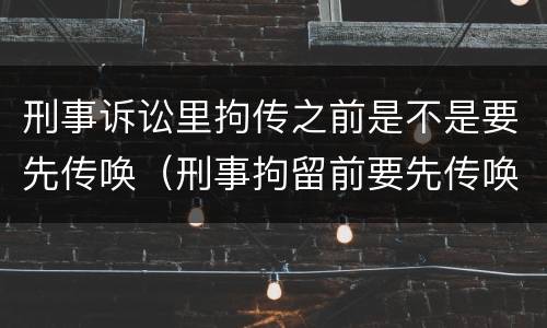 刑事诉讼里拘传之前是不是要先传唤（刑事拘留前要先传唤吗）