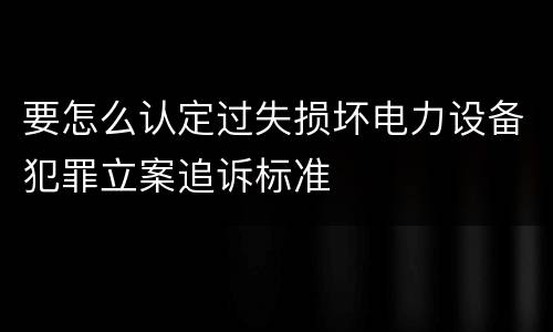 要怎么认定过失损坏电力设备犯罪立案追诉标准