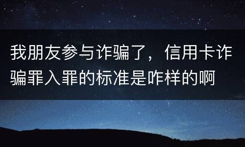 我朋友参与诈骗了，信用卡诈骗罪入罪的标准是咋样的啊