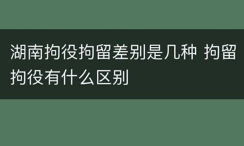 湖南拘役拘留差别是几种 拘留拘役有什么区别