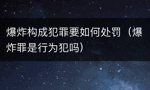 爆炸构成犯罪要如何处罚（爆炸罪是行为犯吗）